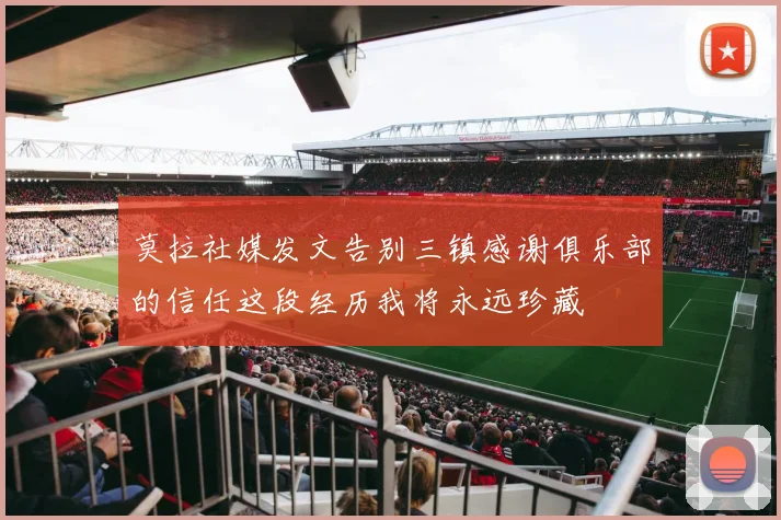 莫拉社媒发文告别三镇感谢俱乐部的信任这段经历我将永远珍藏