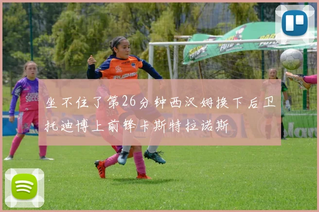 坐不住了第26分钟西汉姆换下后卫托迪博上前锋卡斯特拉诺斯