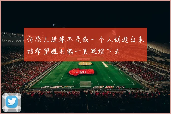 何思凡进球不是我一个人创造出来的希望胜利能一直延续下去